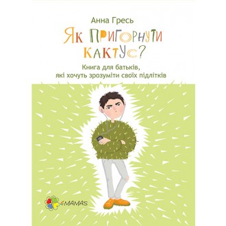 Как прижать кактус? Книга для родителей, которые хотят понять своих подростков